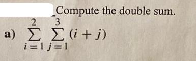 Compute the double sum. 2 3 a)  (+j) i=lj=l