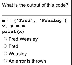 What is the output of this code? m = ('Fred', 'Weasley') x, y = m print (x) O Fred Weasley O Fred O Weasley O