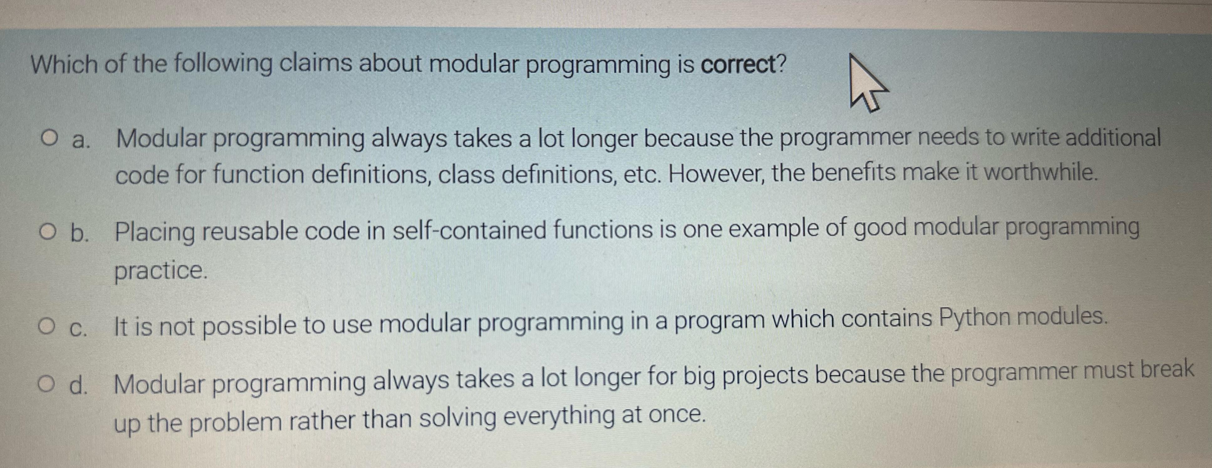 Which of the following claims about modular programming is correct? O a. Modular programming always takes a