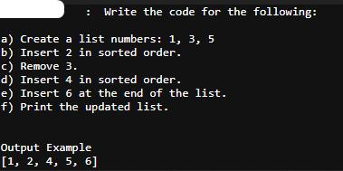 Write the code for the following: a) Create a list numbers: 1, 3, 5 b) Insert 2 in sorted order. c) Remove 3.