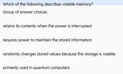 Which of the following describes volatile memory? Group of answer choices retains its contents when the power