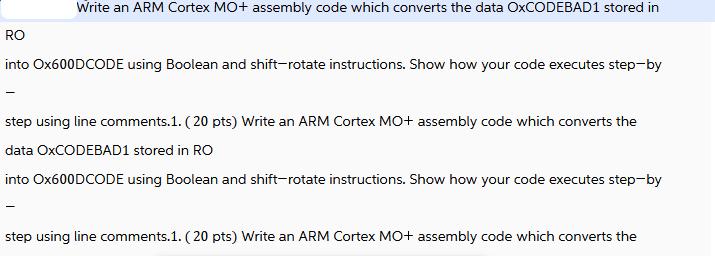 Write an ARM Cortex MO+ assembly code which converts the data OxCODEBAD1 stored in RO into Ox600DCODE using