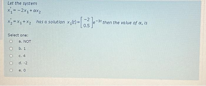 Let the system x = -2x+xx X=X+x has a solution x(t)= Select one: O O  O  (1) - [ 0.3 ] 0- a. NOT b. 1 c. 4 d.