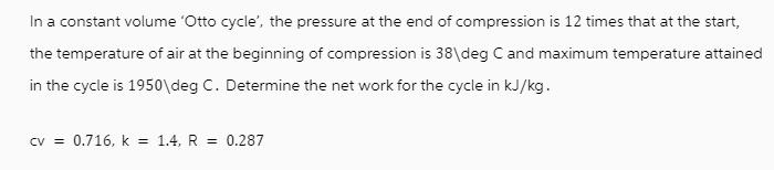 In a constant volume 'Otto cycle', the pressure at the end of compression is 12 times that at the start, the