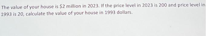 The value of your house is $2 million in 2023. If the price level in 2023 is 200 and price level in 1993 is