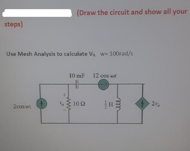 steps) (Draw the circuit and show all your Use Mesh Analysis to calculate Vo. w= 100rad/s 2coswt 10 mF 12 cos