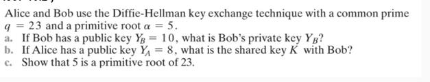 Alice and Bob use the Diffie-Hellman key exchange technique with a common prime q= 23 and a primitive root a