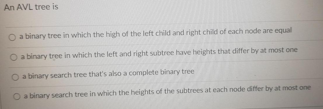 An AVL tree is a binary tree in which the high of the left child and right child of each node are equal a
