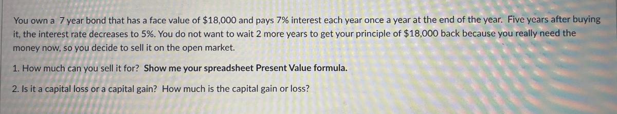 You own a 7 year bond that has a face value of $18,000 and pays 7% interest each year once a year at the end