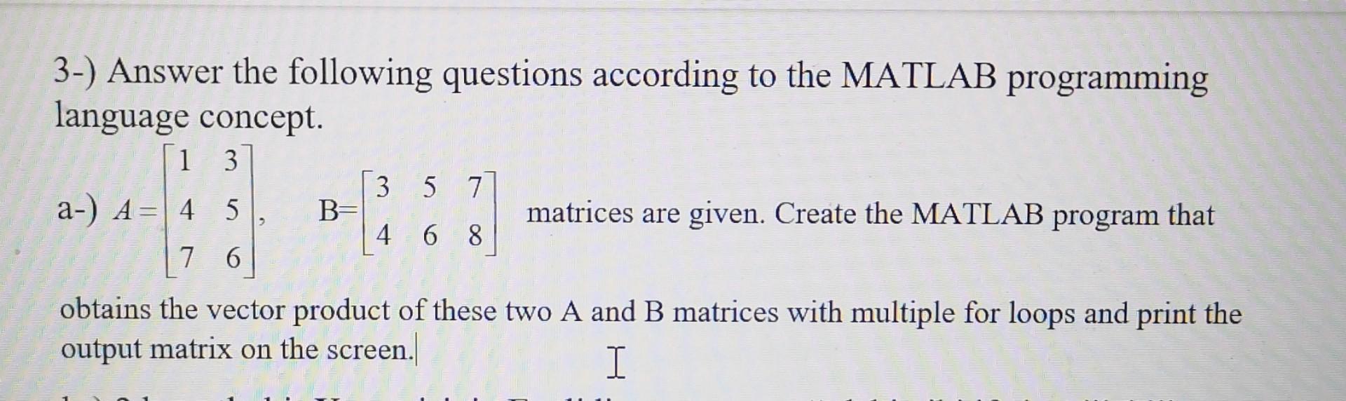 3-) Answer the following questions according to the MATLAB programming language concept. 13 a-) A = 4 5 76 9