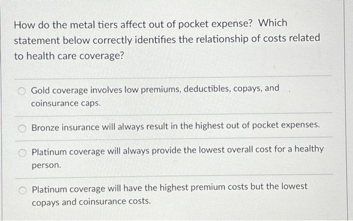 How do the metal tiers affect out of pocket expense? Which statement below correctly identifies the