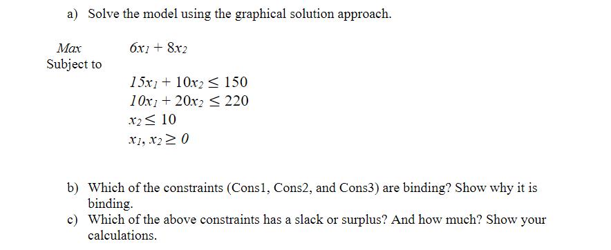 a) Solve the model using the graphical solution approach. 6x1 + 8x2 Max Subject to 15x110x2150 10x120x2  220