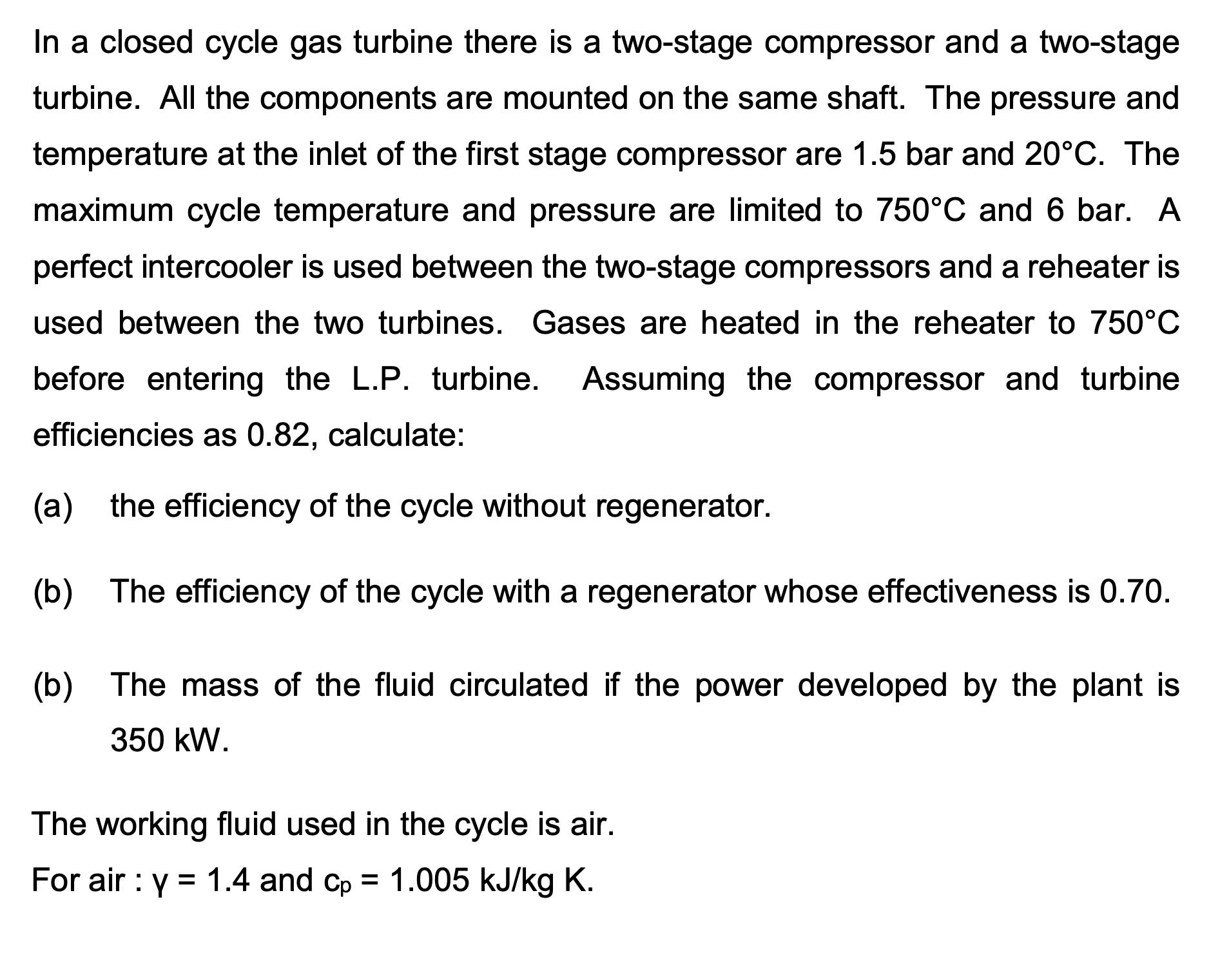 In a closed cycle gas turbine there is a two-stage compressor and a two-stage turbine. All the components are