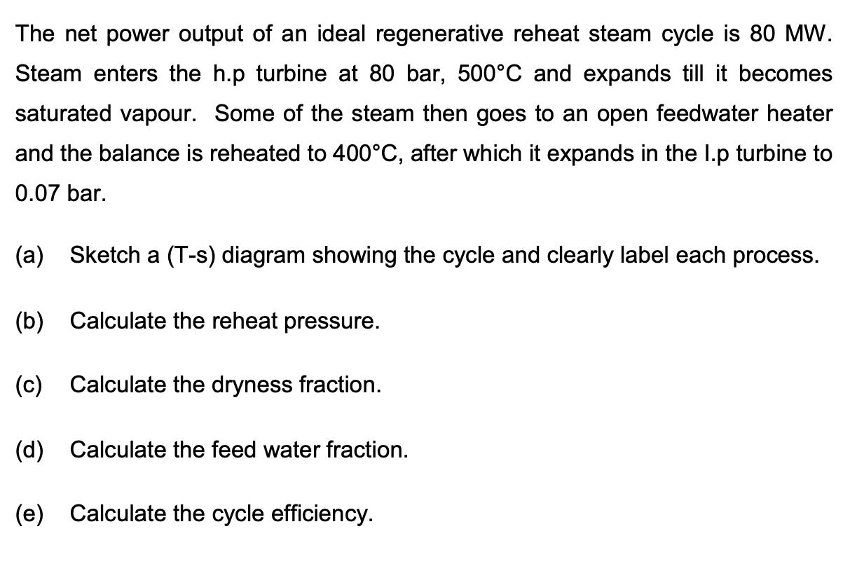 The net power output of an ideal regenerative reheat steam cycle is 80 MW. Steam enters the h.p turbine at 80