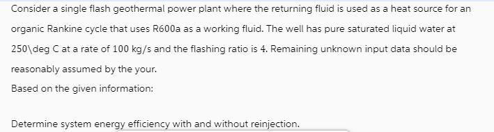 Consider a single flash geothermal power plant where the returning fluid is used as a heat source for an