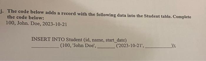 j. The code below adds a record with the following data into the Student table. Complete the code below: 100,