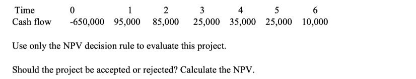 1 2 3 4 5 0 -650,000 95,000 85,000 25,000 35,000 25,000 Time Cash flow Use only the NPV decision rule to