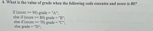 4. What is the value of grade when the following code executes and score is 80? if (score >=90) grade = 