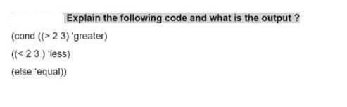 Explain the following code and what is the output ? (cond ((> 2 3) 'greater) (( <23) 'less) (else 'equal))