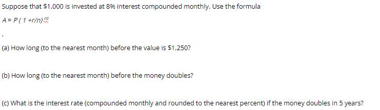 Suppose that $1,000 is invested at 8% interest compounded monthly. Use the formula A = P ( 1 +r) t (a) How