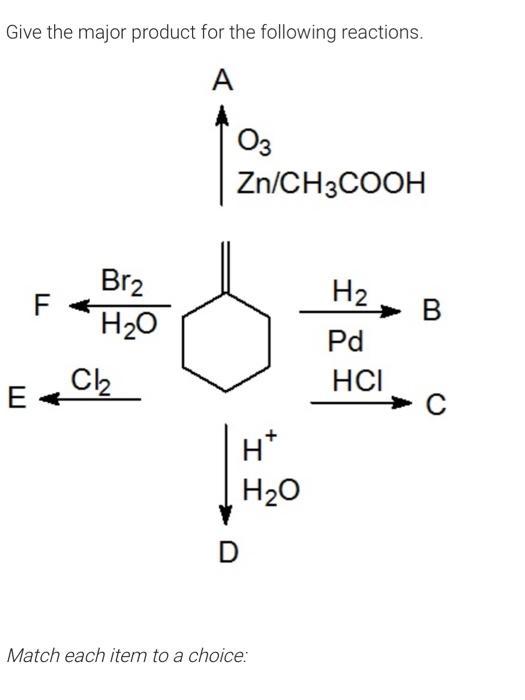 Give the major product for the following reactions. A E F Br HO Cl 03 Zn/CH3COOH H* HO D Match each item to a
