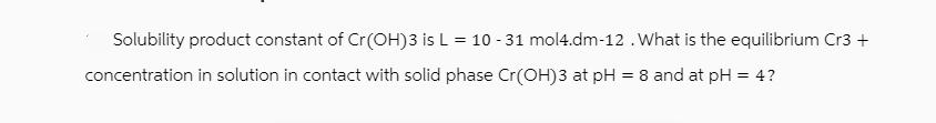 Solubility product constant of Cr(OH)3 is L= 10 -31 mol4.dm-12 . What is the equilibrium Cr3+ concentration