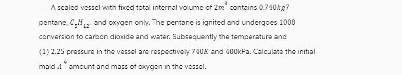 A sealed vessel with fixed total internal volume of 2m contains 0.740kg7 pentane, CH, and oxygen only. The