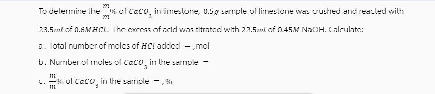 m To determine the =% of CaCO in limestone, 0.5g sample of limestone was crushed and reacted with m 23.5ml of