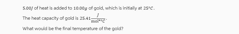 5.00J of heat is added to 10.00g of gold, which is initially at 25C. J The heat capacity of gold is 25.41-