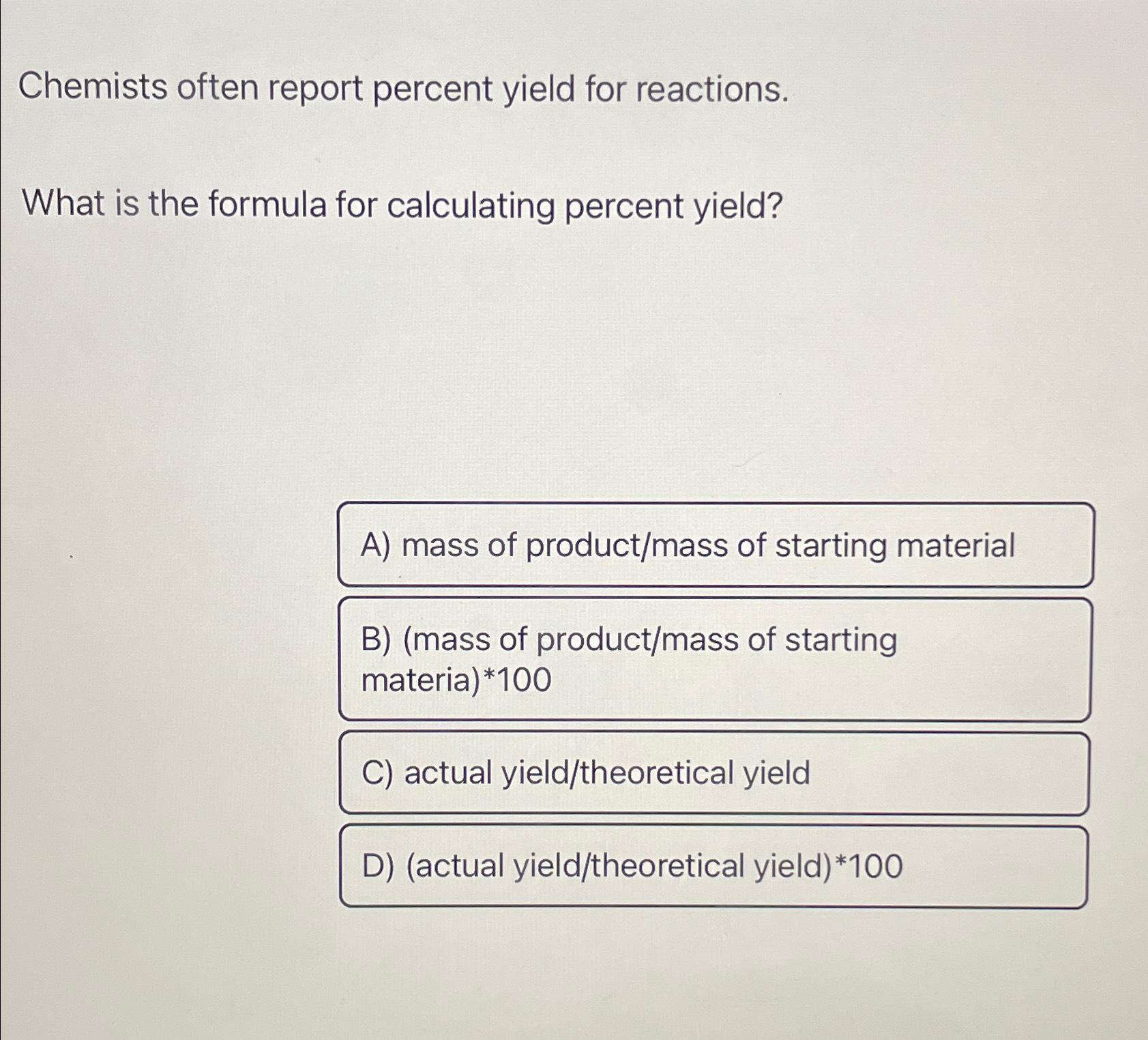 Chemists often report percent yield for reactions. What is the formula for calculating percent yield? A) mass