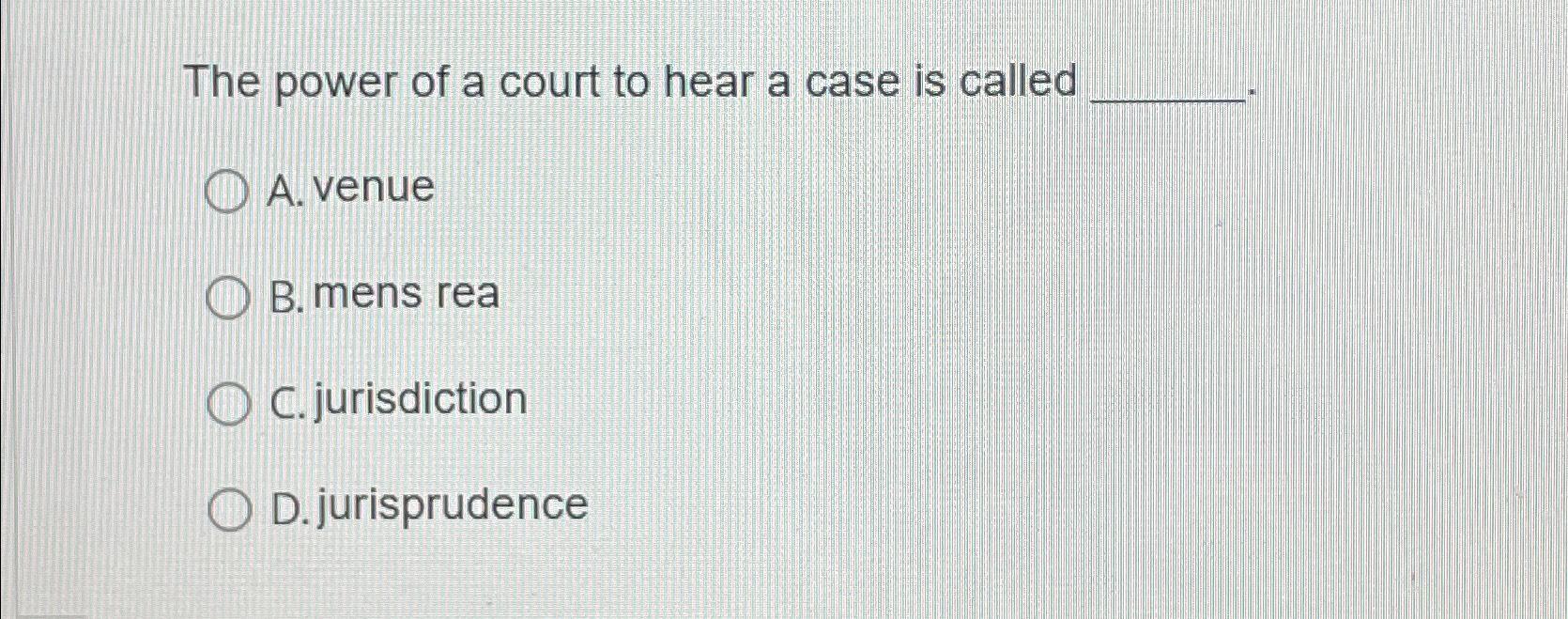 The power of a court to hear a case is called A. venue B. mens rea OC.jurisdiction D.jurisprudence