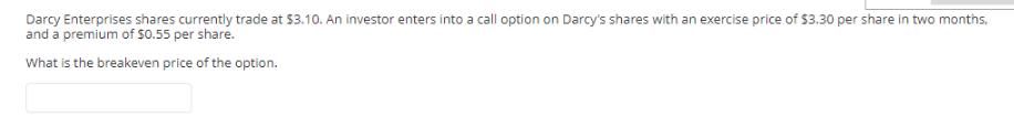 Darcy Enterprises shares currently trade at $3.10. An investor enters into a call option on Darcy's shares