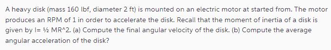 A heavy disk (mass 160 lbf, diameter 2 ft) is mounted on an electric motor at started from. The motor