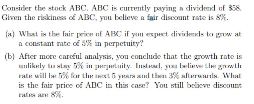 Consider the stock ABC. ABC is currently paying a dividend of $58. Given the riskiness of ABC, you believe a