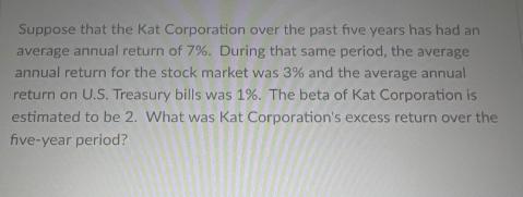 Suppose that the Kat Corporation over the past five years has had an average annual return of 7%. During that