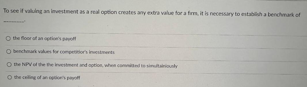 To see if valuing an investment as a real option creates any extra value for a firm, it is necessary to