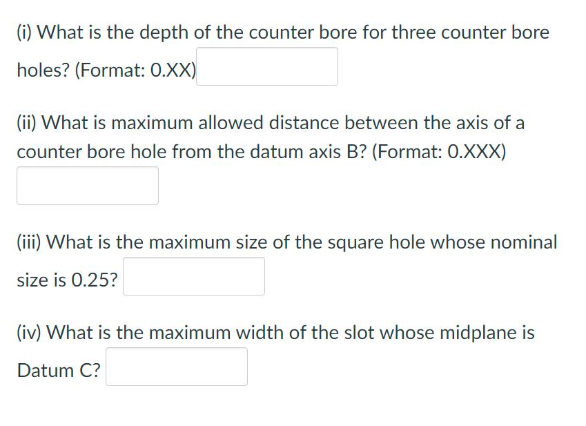 (i) What is the depth of the counter bore for three counter bore holes? (Format: 0.XX) (ii) What is maximum