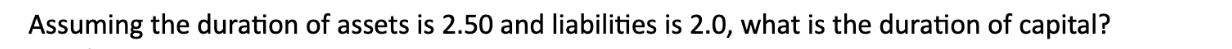 Assuming the duration of assets is 2.50 and liabilities is 2.0, what is the duration of capital?