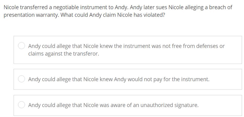 Nicole transferred a negotiable instrument to Andy. Andy later sues Nicole alleging a breach of presentation