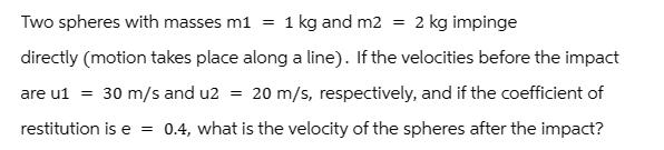 Two spheres with masses m1 = 1 kg and m2 = 2 kg impinge directly (motion takes place along a line). If the