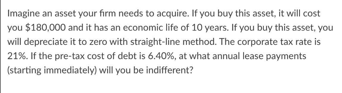 Imagine an asset your firm needs to acquire. If you buy this asset, it will cost you $180,000 and it has an