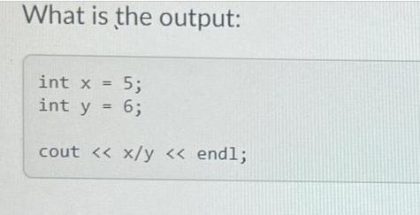 What is the output: int x = 5; int y = 6; cout < < x/y < < endl;