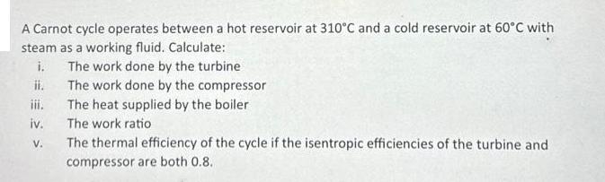 A Carnot cycle operates between a hot reservoir at 310C and a cold reservoir at 60C with steam as a working