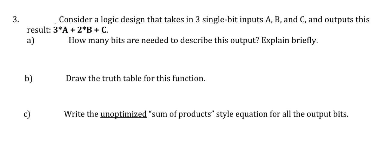 3. Consider a logic design that takes in 3 single-bit inputs A, B, and C, and outputs this result: 3*A + 2*B