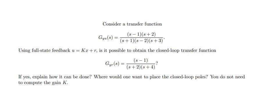 Consider a transfer function Gyu (S) = (s - 1)(s+2) (s+1)(s 2) (s + 3) Using full-state feedback u = Kar+r,