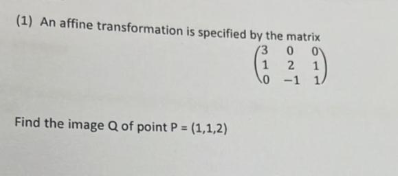 (1) An affine transformation is specified by the matrix 3 0 0 (29) 1 1 10 -1 Find the image Q of point P =