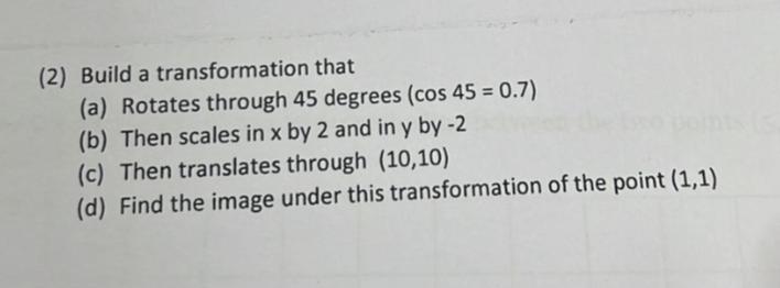 (2) Build a transformation that (a) Rotates through 45 degrees (cos 45 = 0.7) (b) Then scales in x by 2 and