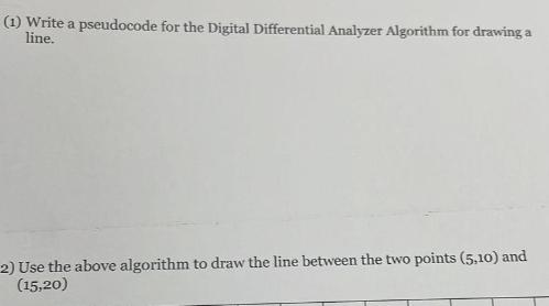 (1) Write a pseudocode for the Digital Differential Analyzer Algorithm for drawing a line. 2) Use the above