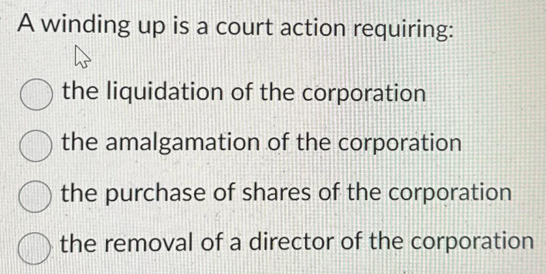 A winding up is a court action requiring: 4 the liquidation of the corporation the amalgamation of the