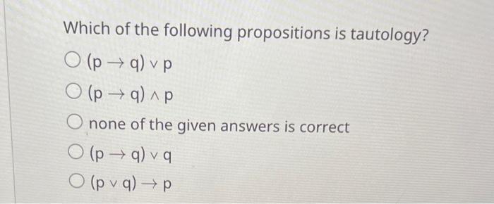 Which of the following propositions is tautology? O (pq) v p O (pq)^p none of the given answers is correct O